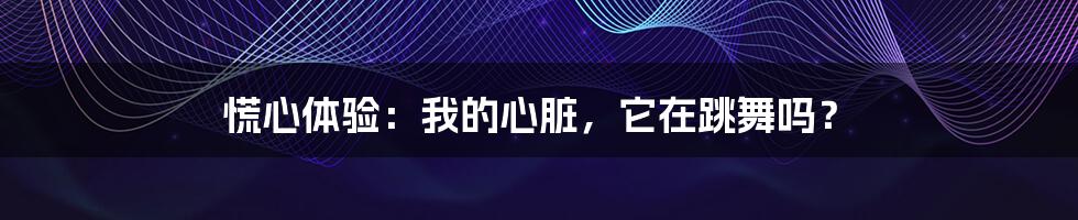 慌心体验:我的心脏,它在跳舞吗?