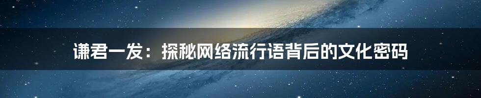 谦君一发：探秘网络流行语背后的文化密码
