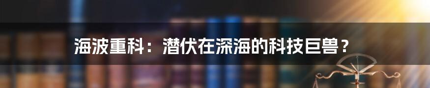海波重科：潜伏在深海的科技巨兽？