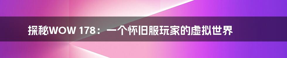 探秘WOW 178：一个怀旧服玩家的虚拟世界