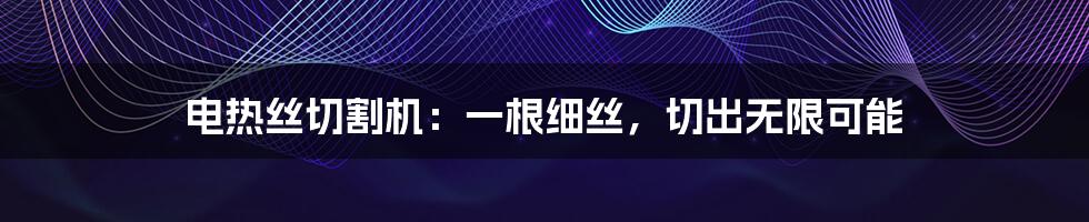 电热丝切割机：一根细丝，切出无限可能