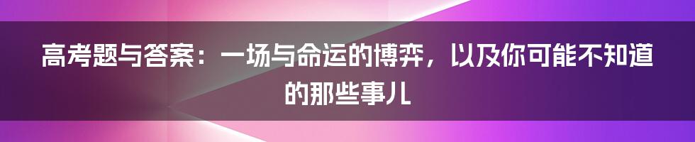 高考题与答案：一场与命运的博弈，以及你可能不知道的那些事儿