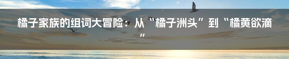 橘子家族的组词大冒险:从“橘子洲头”到“橘黄欲滴”