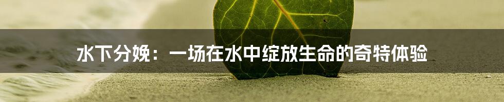 水下分娩:一场在水中绽放生命的奇特体验