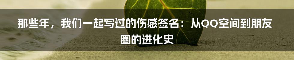 那些年,我们一起写过的伤感签名:从QQ空间到朋友圈的进化史