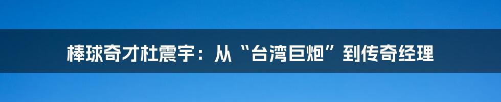棒球奇才杜震宇:从“台湾巨炮”到传奇经理