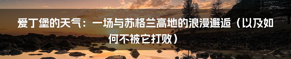 爱丁堡的天气：一场与苏格兰高地的浪漫邂逅（以及如何不被它打败）