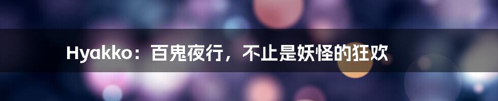 Hyakko:百鬼夜行,不止是妖怪的狂欢