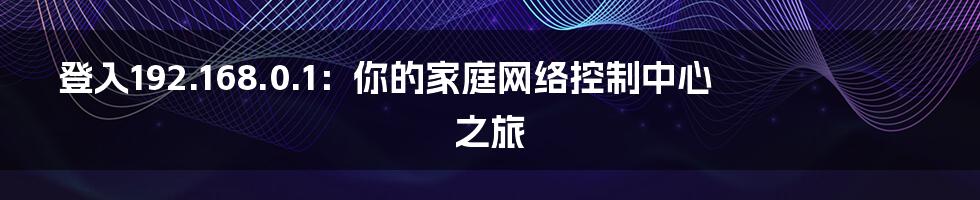 登入192.168.0.1:你的家庭网络控制中心之旅
