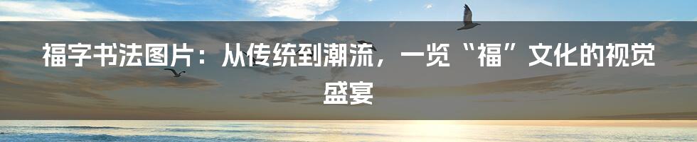 福字书法图片:从传统到潮流,一览“福”文化的视觉盛宴