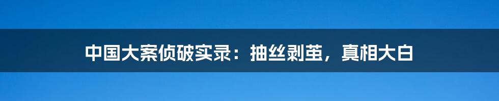 中国大案侦破实录：抽丝剥茧，真相大白