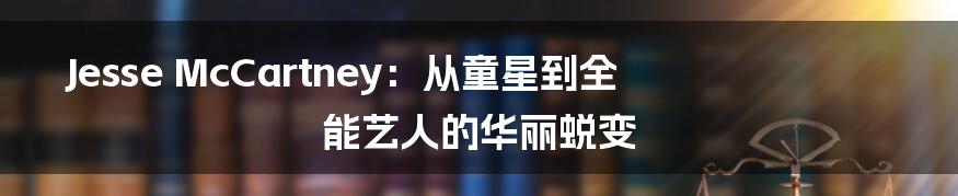 Jesse McCartney:从童星到全能艺人的华丽蜕变