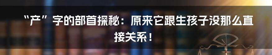 “产”字的部首探秘:原来它跟生孩子没那么直接关系!