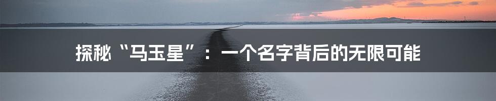 探秘“马玉星”:一个名字背后的无限可能
