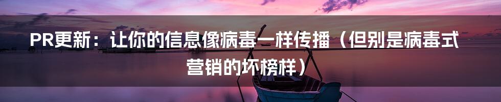 PR更新：让你的信息像病毒一样传播（但别是病毒式营销的坏榜样）