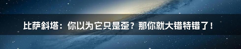 比萨斜塔:你以为它只是歪?那你就大错特错了!