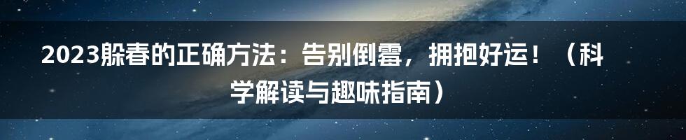 2023躲春的正确方法：告别倒霉，拥抱好运！（科学解读与趣味指南）