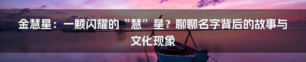 金慧星:一颗闪耀的“慧”星?聊聊名字背后的故事与文化现象