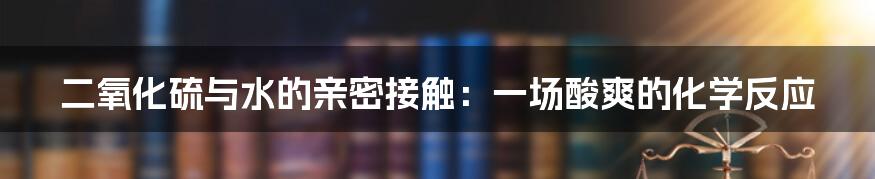 二氧化硫与水的亲密接触:一场酸爽的化学反应