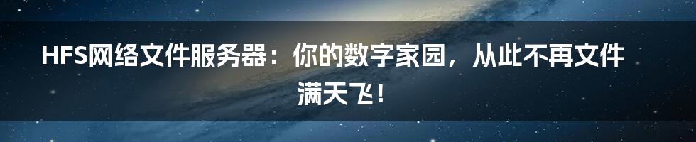 HFS网络文件服务器:你的数字家园,从此不再文件满天飞!