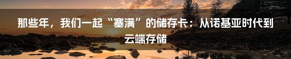 那些年,我们一起“塞满”的储存卡:从诺基亚时代到云端存储