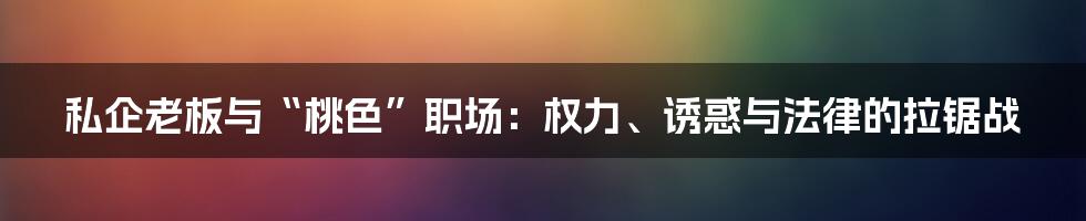 私企老板与“桃色”职场:权力、诱惑与法律的拉锯战