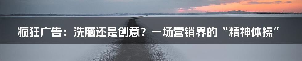 疯狂广告:洗脑还是创意?一场营销界的“精神体操”