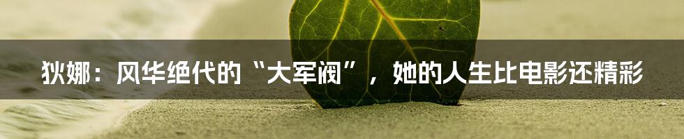 狄娜:风华绝代的“大军阀”,她的人生比电影还精彩
