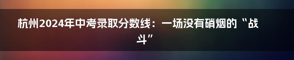 杭州2024年中考录取分数线:一场没有硝烟的“战斗”