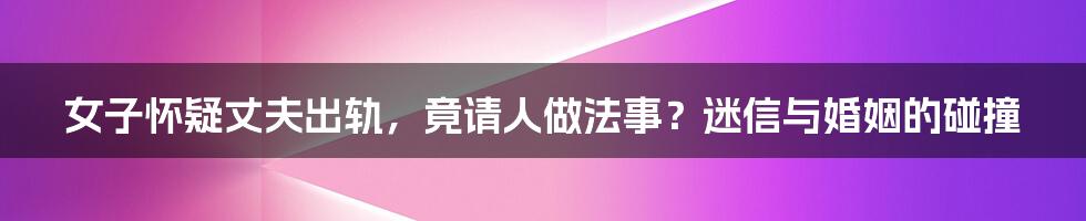 女子怀疑丈夫出轨,竟请人做法事?迷信与婚姻的碰撞