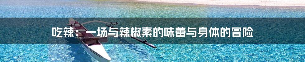 吃辣:一场与辣椒素的味蕾与身体的冒险