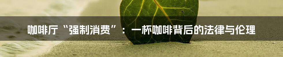 咖啡厅“强制消费”:一杯咖啡背后的法律与伦理