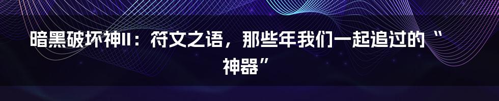 暗黑破坏神II:符文之语,那些年我们一起追过的“神器”