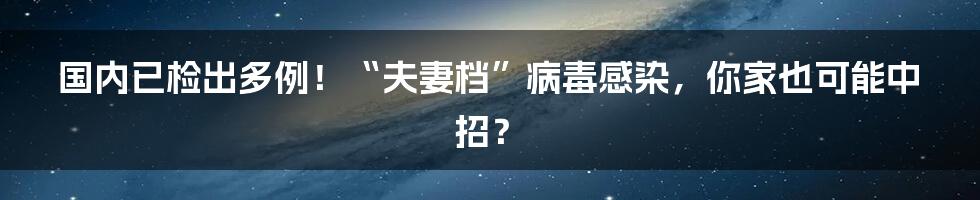 国内已检出多例！“夫妻档”病毒感染，你家也可能中招？