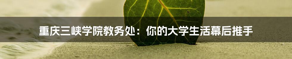 重庆三峡学院教务处：你的大学生活幕后推手