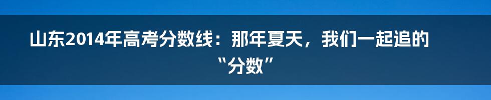 山东2014年高考分数线:那年夏天,我们一起追的“分数”