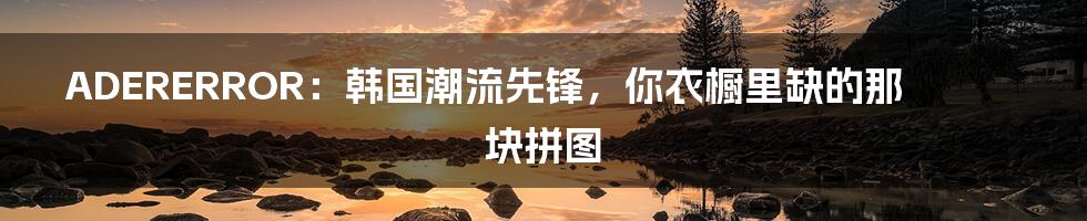 ADERERROR:韩国潮流先锋,你衣橱里缺的那块拼图