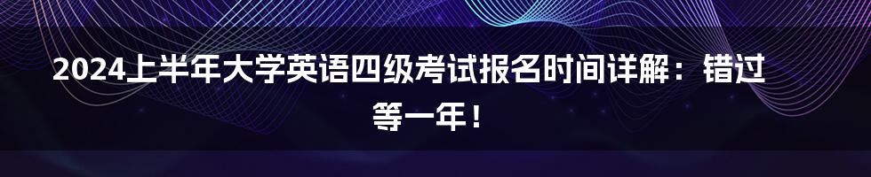 2024上半年大学英语四级考试报名时间详解:错过等一年!