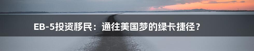 EB-5投资移民:通往美国梦的绿卡捷径?