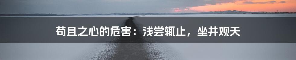 苟且之心的危害:浅尝辄止,坐井观天