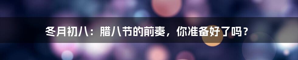 冬月初八：腊八节的前奏，你准备好了吗？