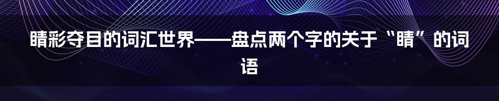睛彩夺目的词汇世界——盘点两个字的关于“睛”的词语