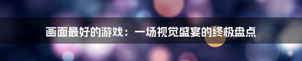 画面最好的游戏:一场视觉盛宴的终极盘点
