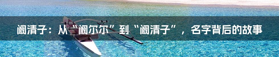 阚清子:从“阚尔尔”到“阚清子”,名字背后的故事