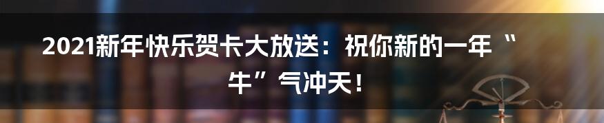 2021新年快乐贺卡大放送:祝你新的一年“牛”气冲天!