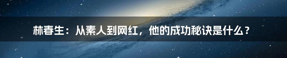 林春生：从素人到网红，他的成功秘诀是什么？