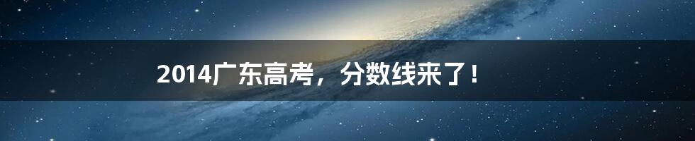 2014广东高考,分数线来了!