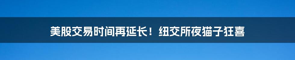 美股交易时间再延长!纽交所夜猫子狂喜