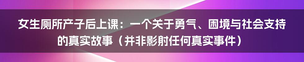 女生厕所产子后上课:一个关于勇气、困境与社会支持的真实故事(并非影射任何真实事件)