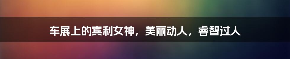 车展上的宾利女神,美丽动人,睿智过人